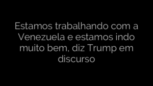 ​Estamos trabalhando com a Venezuela e estamos indo muito bem, diz Trump em discurso 